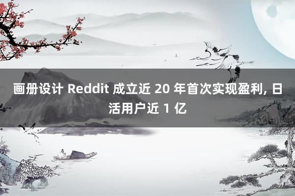 画册设计 Reddit 成立近 20 年首次实现盈利, 日活