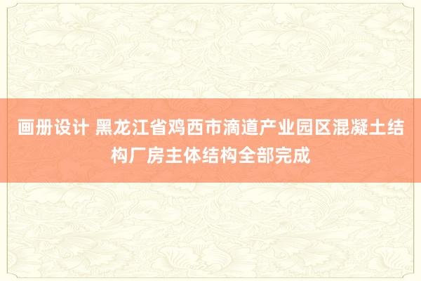 画册设计 黑龙江省鸡西市滴道产业园区混凝土结构厂房主体结构全