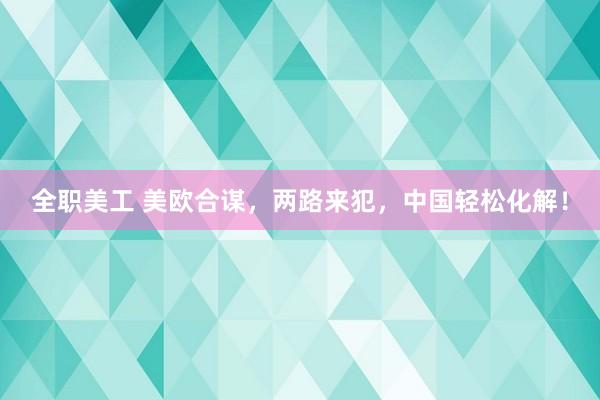 全职美工 美欧合谋，两路来犯，中国轻松化解！